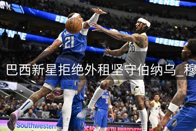 巴西新星拒绝外租坚守伯纳乌 穆帅钦点进入皇马新赛季计划