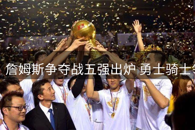 詹姆斯争夺战五强出炉 勇士骑士领跑 天价浓眉或留队